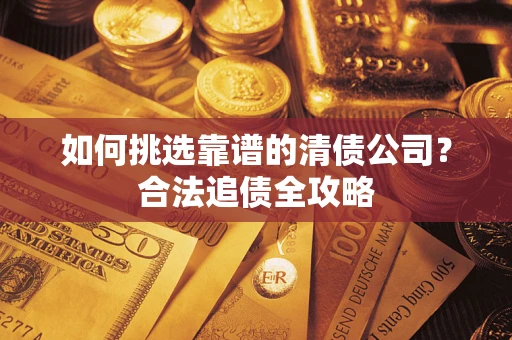 武汉如何挑选靠谱的清债公司?合法追债全攻略 武汉如何挑选靠谱的清债公司?合法追债全攻略
