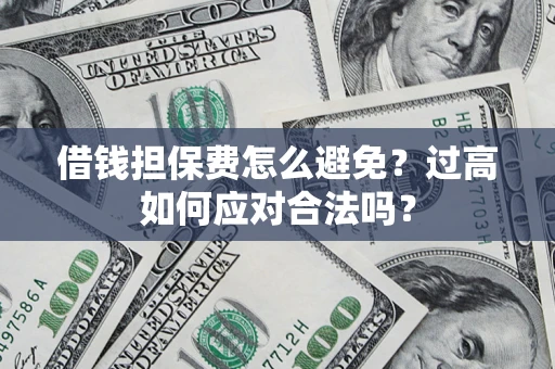 武汉借钱担保费怎么避免？过高如何应对合法吗？