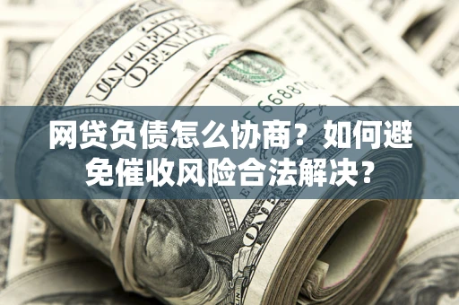 武汉网贷负债怎么协商？如何避免催收风险合法解决？