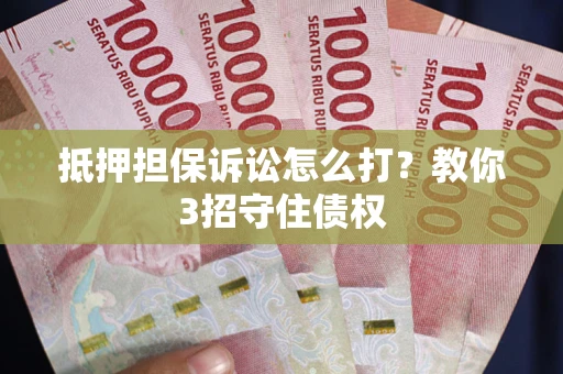 武汉抵押担保诉讼怎么打？教你3招守住债权