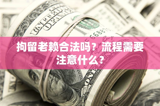 武汉拘留老赖合法吗？流程需要注意什么？