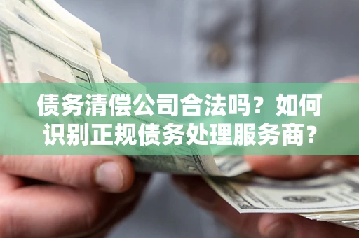 武汉债务清偿公司合法吗？如何识别正规债务处理服务商？