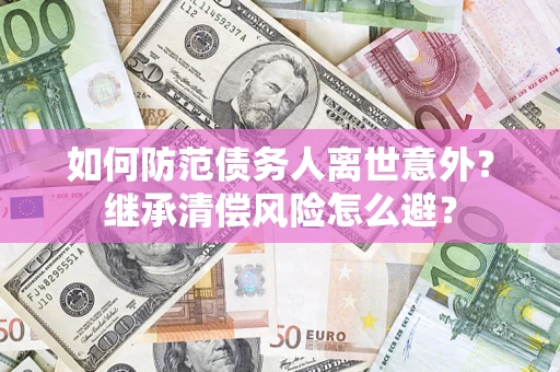 武汉如何防范债务人离世意外？继承清偿风险怎么避？