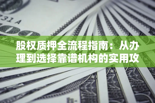 武汉股权质押全流程指南：从办理到选择靠谱机构的实用攻略