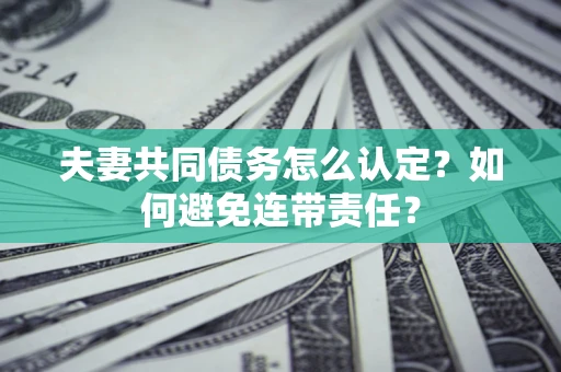 武汉夫妻共同债务怎么认定？如何避免连带责任？