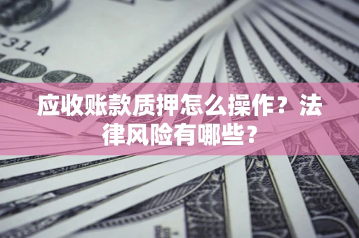 武汉应收账款质押怎么操作？法律风险有哪些？