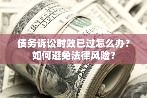 武汉债务诉讼时效已过怎么办？如何避免法律风险？
