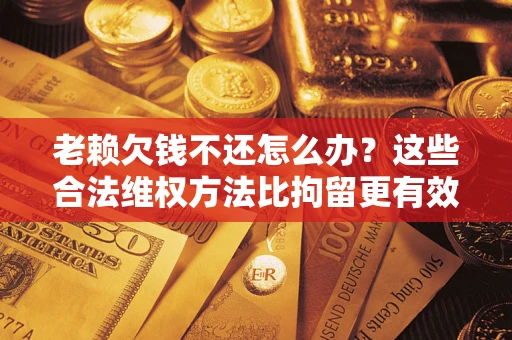 武汉老赖欠钱不还怎么办？这些合法维权方法比拘留更有效