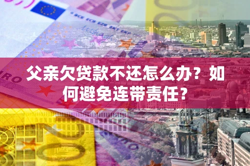 武汉父亲欠贷款不还怎么办？如何避免连带责任？