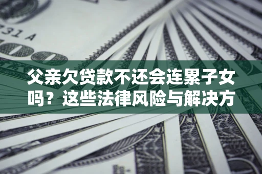 武汉父亲欠贷款不还会连累子女吗？这些法律风险与解决方法要早知道！
