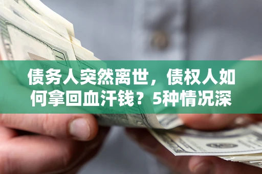 武汉债务人突然离世，债权人如何拿回血汗钱？5种情况深度解析