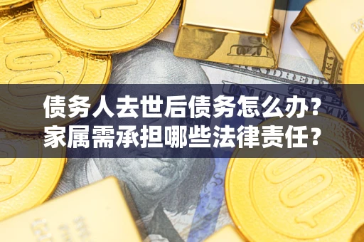 武汉债务人去世后债务怎么办？家属需承担哪些法律责任？