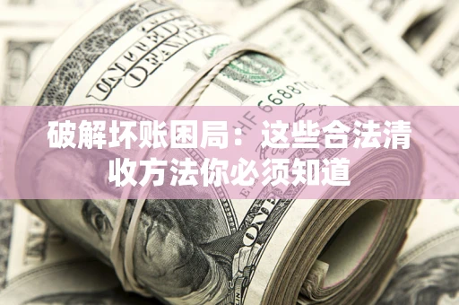 武汉破解坏账困局：这些合法清收方法你必须知道