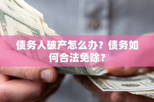 武汉债务人破产怎么办？债务如何合法免除？