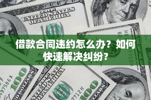 武汉借款合同违约怎么办？如何快速解决纠纷？