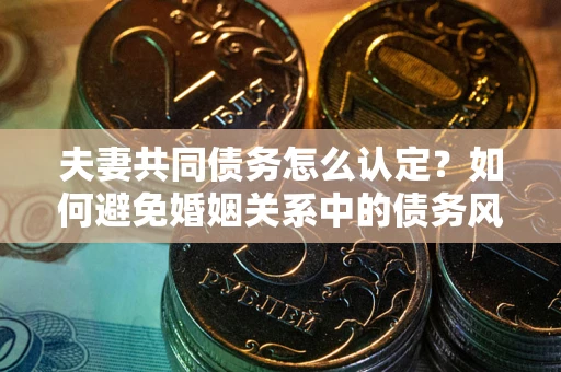 武汉夫妻共同债务怎么认定？如何避免婚姻关系中的债务风险？