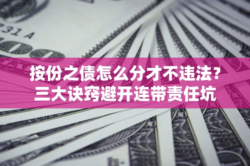 武汉按份之债怎么分才不违法？三大诀窍避开连带责任坑