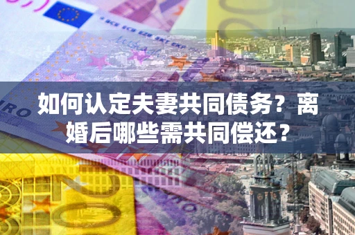 武汉如何认定夫妻共同债务？离婚后哪些需共同偿还？
