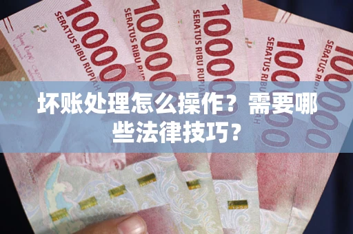 武汉坏账处理怎么操作？需要哪些法律技巧？