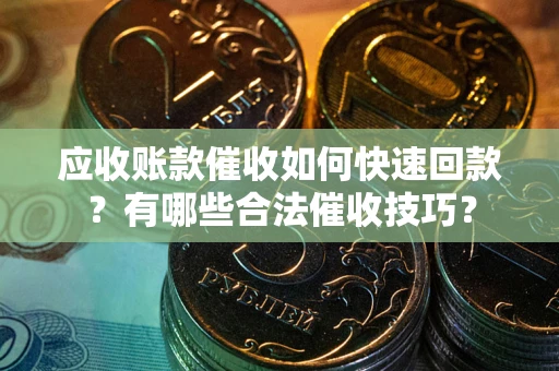 武汉应收账款催收如何快速回款？有哪些合法催收技巧？