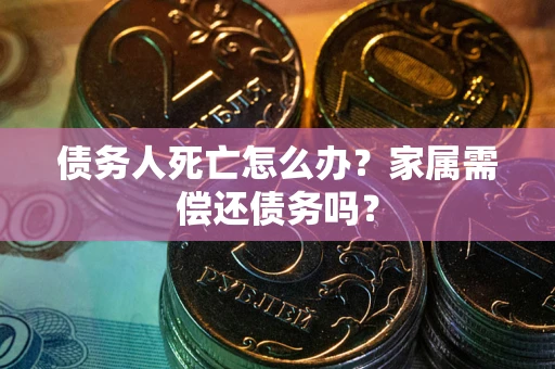 武汉债务人死亡怎么办？家属需偿还债务吗？