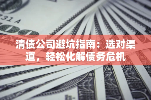 武汉清债公司避坑指南：选对渠道，轻松化解债务危机
