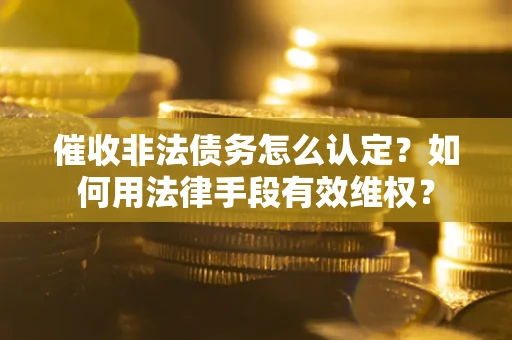 武汉催收非法债务怎么认定？如何用法律手段有效维权？