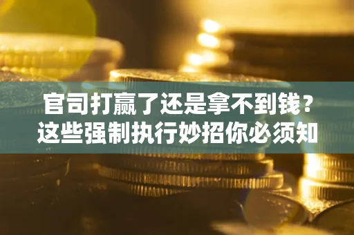武汉官司打赢了还是拿不到钱？这些强制执行妙招你必须知道