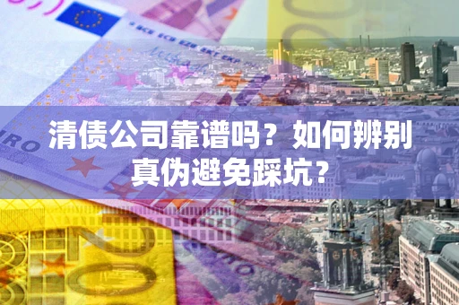 武汉清债公司靠谱吗？如何辨别真伪避免踩坑？