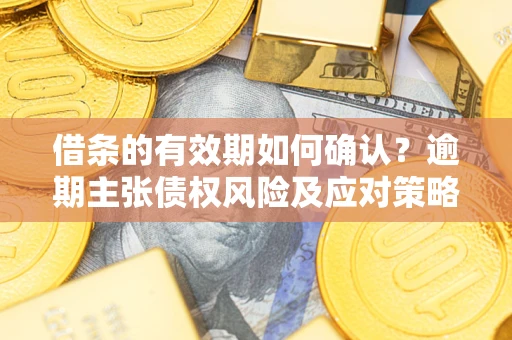 武汉借条的有效期如何确认？逾期主张债权风险及应对策略？