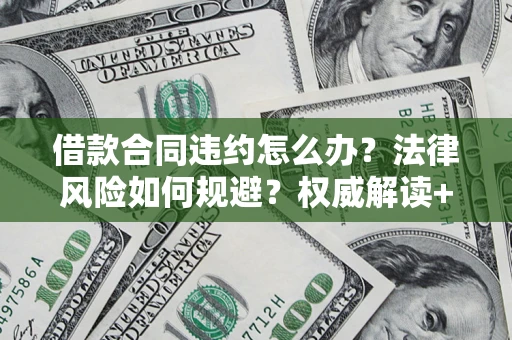 武汉借款合同违约怎么办？法律风险如何规避？权威解读+实用指南
