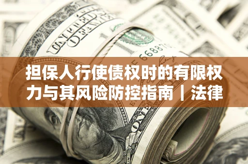 武汉担保人行使债权时的有限权力与其风险防控指南｜法律实务解析