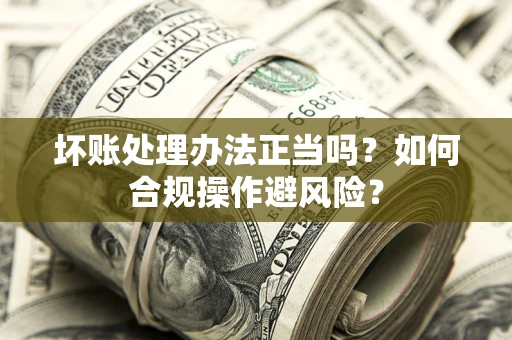 武汉坏账处理办法正当吗？如何合规操作避风险？