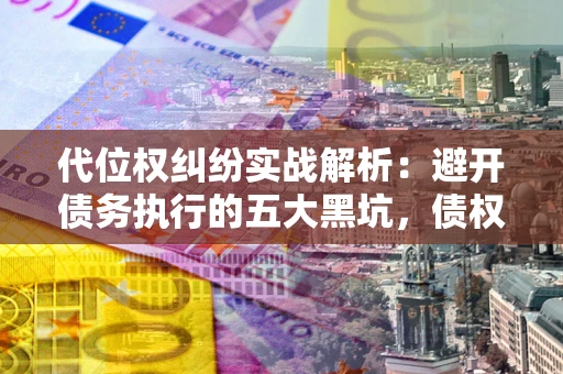 武汉代位权纠纷实战解析：避开债务执行的五大黑坑，债权人必看指南