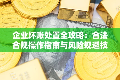 武汉企业坏账处置全攻略：合法合规操作指南与风险规避技巧解析