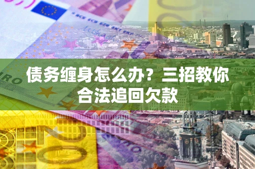 武汉债务缠身怎么办？三招教你合法追回欠款