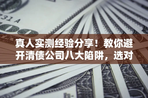 武汉真人实测经验分享！教你避开清债公司八大陷阱，选对机构少走十年弯路