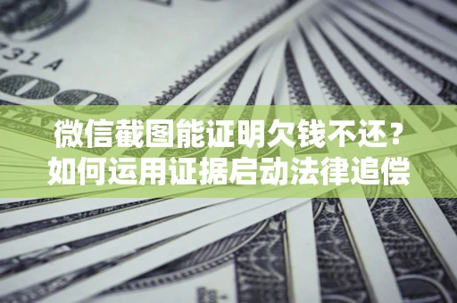 武汉微信截图能证明欠钱不还？如何运用证据启动法律追偿程序？
