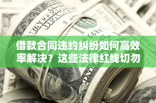 武汉借款合同违约纠纷如何高效率解决？这些法律红线切勿触碰