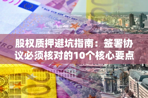 武汉股权质押避坑指南：签署协议必须核对的10个核心要点