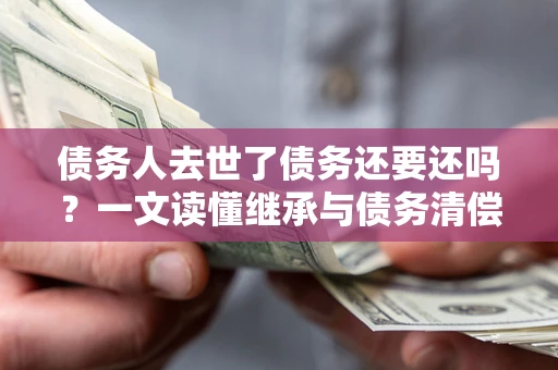 武汉债务人去世了债务还要还吗？一文读懂继承与债务清偿