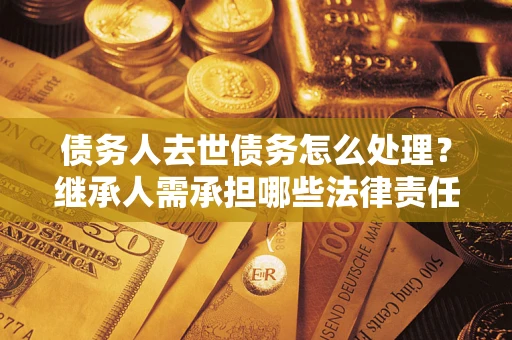 武汉债务人去世债务怎么处理？继承人需承担哪些法律责任？