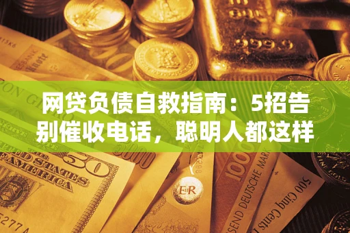 武汉网贷负债自救指南：5招告别催收电话，聪明人都这样做