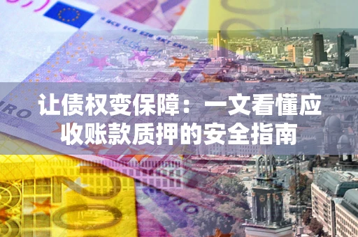 武汉让债权变保障：一文看懂应收账款质押的安全指南