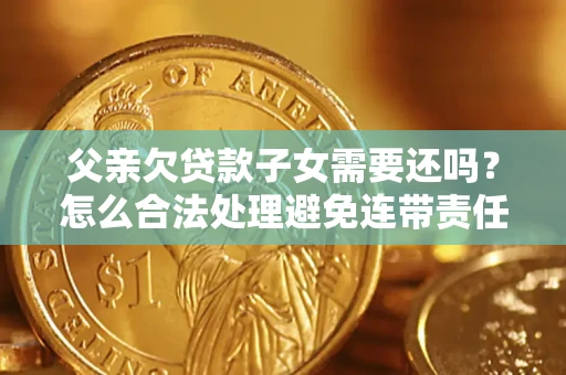 武汉父亲欠贷款子女需要还吗？怎么合法处理避免连带责任？