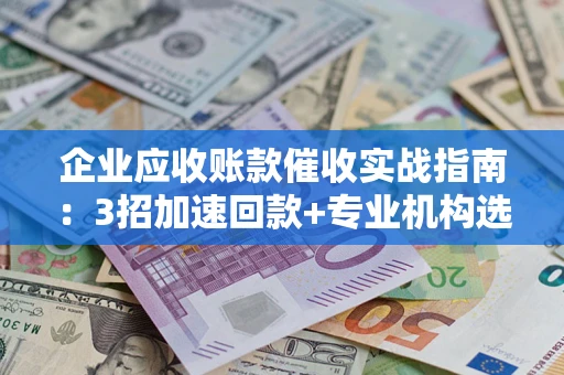 武汉企业应收账款催收实战指南：3招加速回款+专业机构选择避坑
