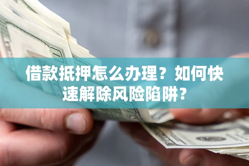 武汉借款抵押怎么办理？如何快速解除风险陷阱？