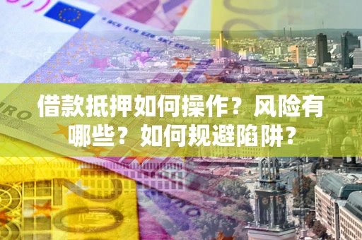武汉借款抵押如何操作？风险有哪些？如何规避陷阱？