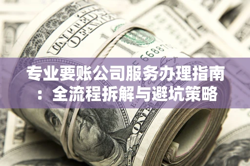 武汉专业要账公司服务办理指南：全流程拆解与避坑策略