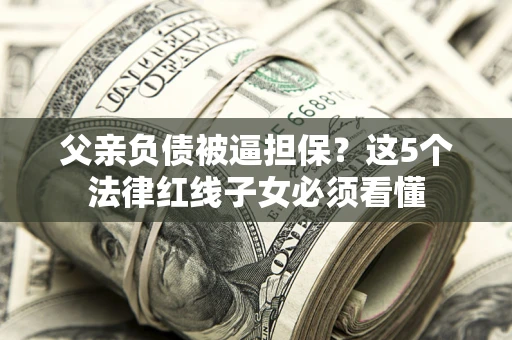 武汉父亲负债被逼担保？这5个法律红线子女必须看懂